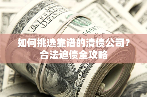 济南如何挑选靠谱的清债公司?合法追债全攻略 济南如何挑选靠谱的清债公司?合法追债全攻略