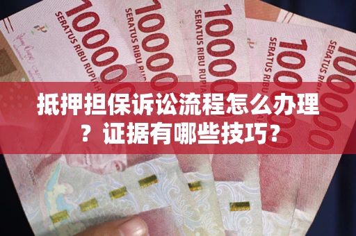 济南抵押担保诉讼流程怎么办理？证据有哪些技巧？