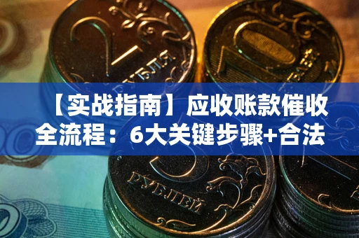 济南【实战指南】应收账款催收全流程：6大关键步骤+合法回款技巧