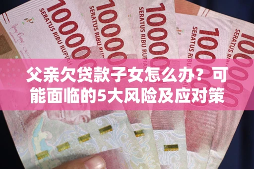 济南父亲欠贷款子女怎么办?可能面临的5大风险及应对策略 济南父亲欠贷款子女怎么办?可能面临的5大风险及应对策略