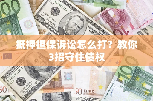 济南抵押担保诉讼怎么打？教你3招守住债权