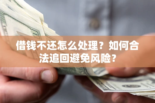 济南借钱不还怎么处理？如何合法追回避免风险？