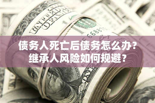 济南债务人死亡后债务怎么办？继承人风险如何规避？