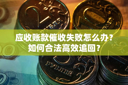 济南应收账款催收失败怎么办？如何合法高效追回？