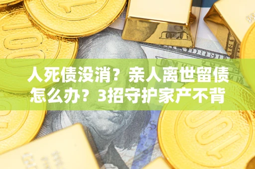 济南人死债没消？亲人离世留债怎么办？3招守护家产不背锅