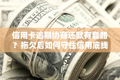 济南信用卡逾期协商还款有套路？拖欠后如何守住信用底线？