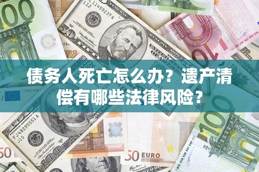 济南债务人死亡怎么办？遗产清偿有哪些法律风险？