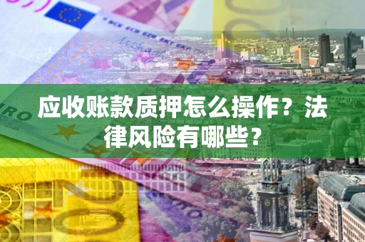 济南应收账款质押怎么操作？法律风险有哪些？