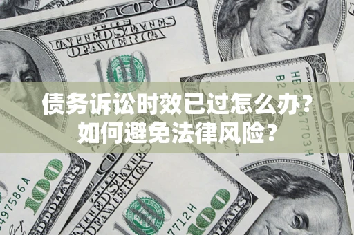 济南债务诉讼时效已过怎么办？如何避免法律风险？