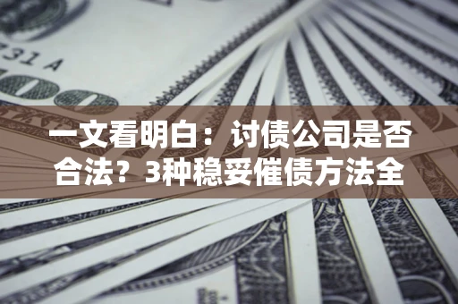 济南一文看明白：讨债公司是否合法？3种稳妥催债方法全解析