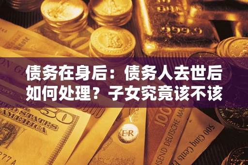 济南债务在身后：债务人去世后如何处理？子女究竟该不该还钱？