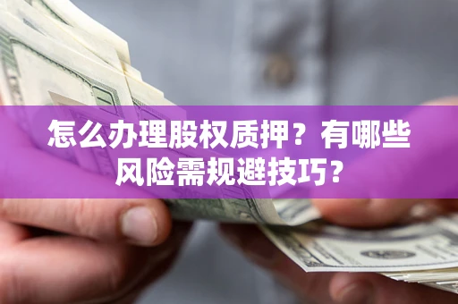 济南怎么办理股权质押？有哪些风险需规避技巧？