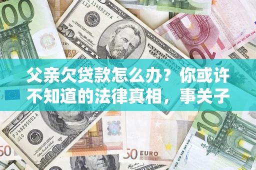 济南父亲欠贷款怎么办？你或许不知道的法律真相，事关子女未来