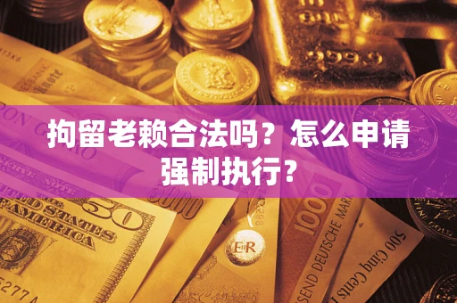济南拘留老赖合法吗？怎么申请强制执行？