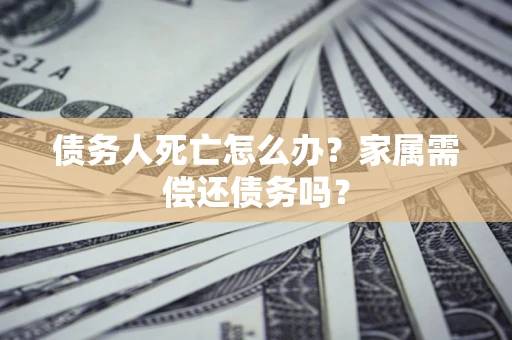 济南债务人死亡怎么办？家属需偿还债务吗？