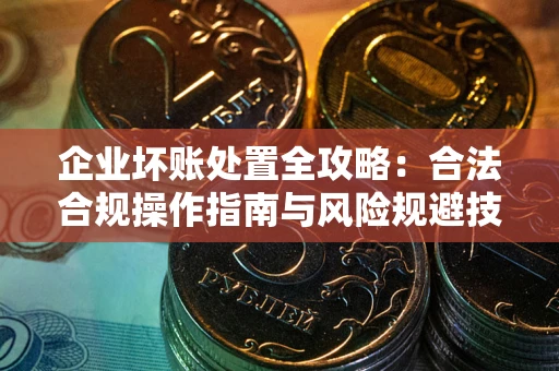 济南企业坏账处置全攻略：合法合规操作指南与风险规避技巧解析