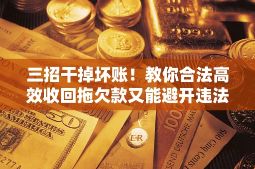 济南三招干掉坏账！教你合法高效收回拖欠款又能避开违法雷区