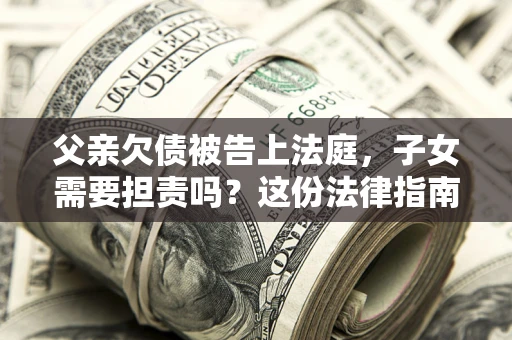 济南父亲欠债被告上法庭，子女需要担责吗？这份法律指南必须看完