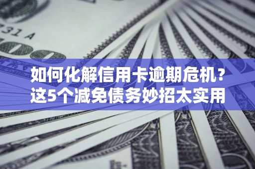 济南如何化解信用卡逾期危机？这5个减免债务妙招太实用