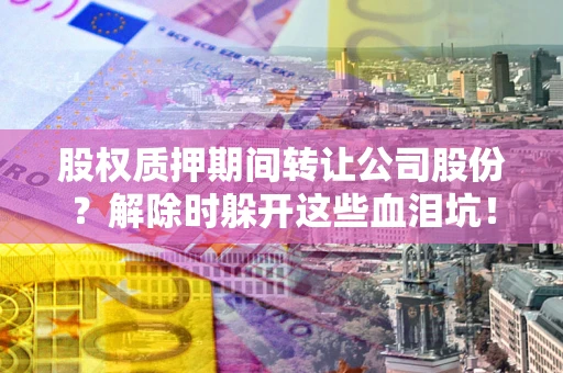 济南股权质押期间转让公司股份？解除时躲开这些血泪坑！
