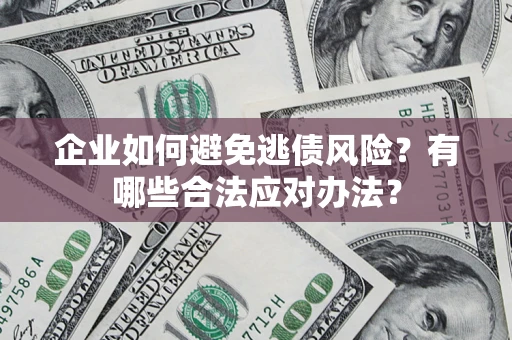 济南企业如何避免逃债风险？有哪些合法应对办法？