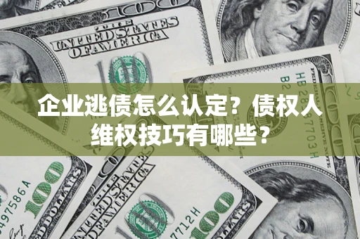 济南企业逃债怎么认定？债权人维权技巧有哪些？