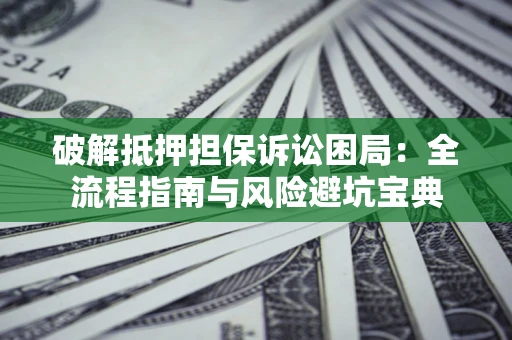 济南破解抵押担保诉讼困局:全流程指南与风险避坑宝典 济南破解抵押担保诉讼困局:全流程指南与风险避坑宝典