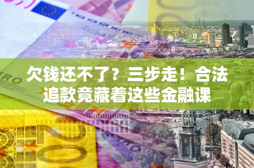 济南欠钱还不了？三步走！合法追款竟藏着这些金融课