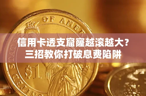 济南信用卡透支窟窿越滚越大？三招教你打破息费陷阱