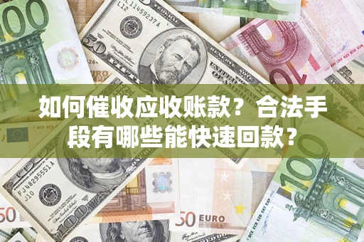 济南如何催收应收账款？合法手段有哪些能快速回款？
