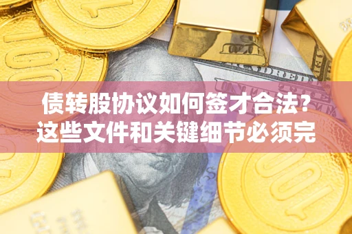 济南债转股协议如何签才合法？这些文件和关键细节必须完整
