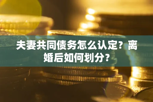 济南夫妻共同债务怎么认定？离婚后如何划分？
