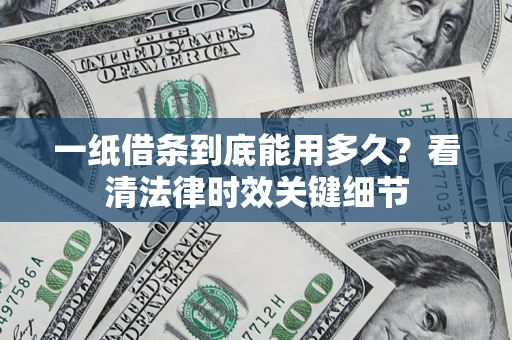 济南一纸借条到底能用多久？看清法律时效关键细节
