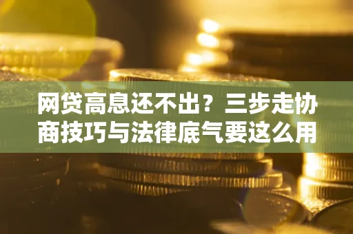 济南网贷高息还不出？三步走协商技巧与法律底气要这么用