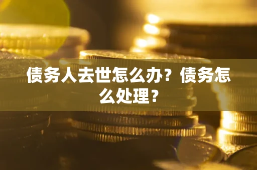 济南债务人去世怎么办？债务怎么处理？