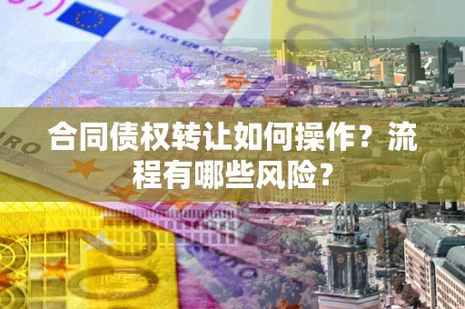 济南合同债权转让如何操作？流程有哪些风险？