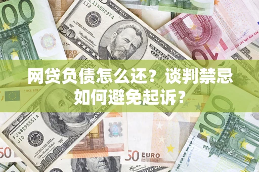 济南网贷负债怎么还？谈判禁忌如何避免起诉？