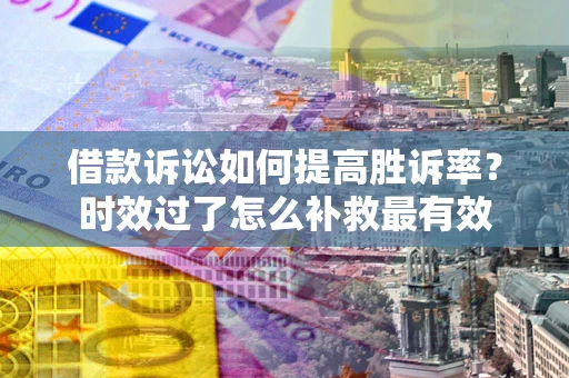 济南借款诉讼如何提高胜诉率？时效过了怎么补救最有效