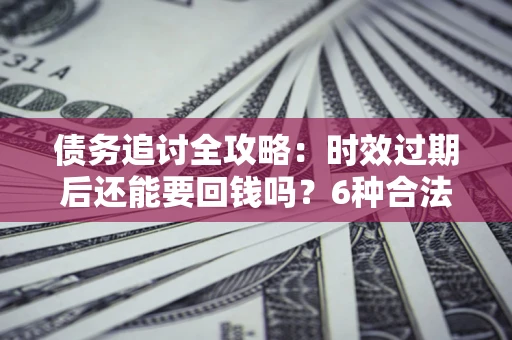 济南债务追讨全攻略：时效过期后还能要回钱吗？6种合法手段助你维权