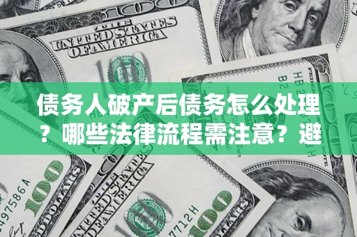 济南债务人破产后债务怎么处理？哪些法律流程需注意？避免踩坑指南