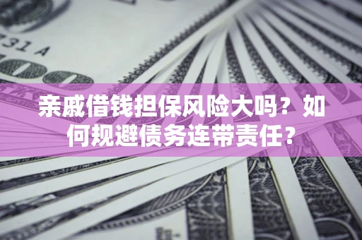 济南亲戚借钱担保风险大吗？如何规避债务连带责任？