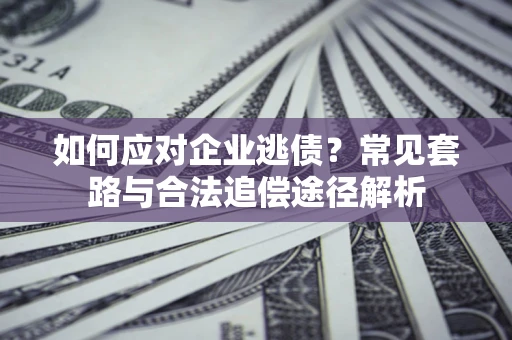 济南如何应对企业逃债？常见套路与合法追偿途径解析