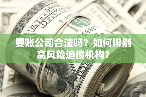 济南要账公司合法吗？如何辨别高风险追债机构？