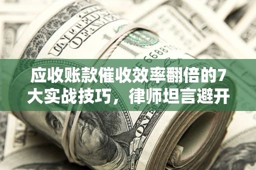 济南应收账款催收效率翻倍的7大实战技巧，律师坦言避开这些法律雷区最关键