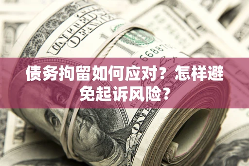 济南债务拘留如何应对？怎样避免起诉风险？