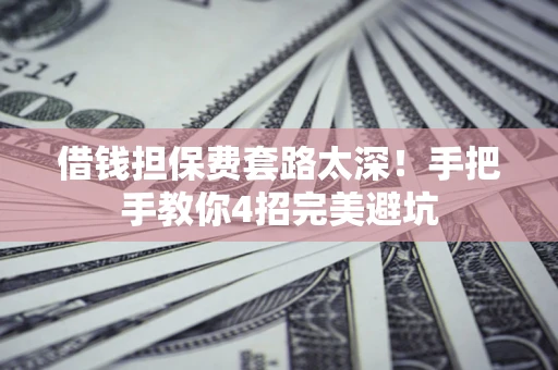 济南借钱担保费套路太深！手把手教你4招完美避坑