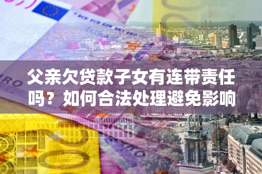 济南父亲欠贷款子女有连带责任吗？如何合法处理避免影响？