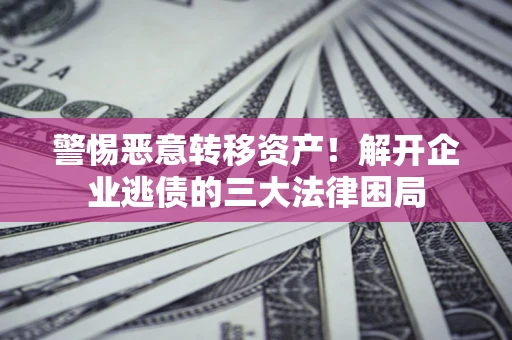 济南警惕恶意转移资产！解开企业逃债的三大法律困局