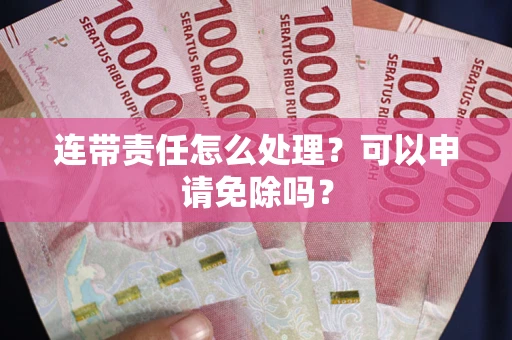 济南连带责任怎么处理？可以申请免除吗？
