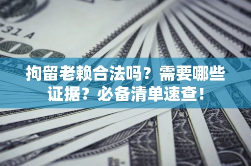 济南拘留老赖合法吗？需要哪些证据？必备清单速查！